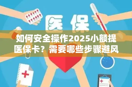 如何安全操作2025小额提医保卡？需要哪些步骤避风险？